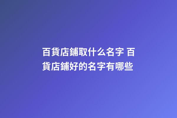 百貨店鋪取什么名字 百貨店鋪好的名字有哪些-第1張-店鋪起名-玄機派